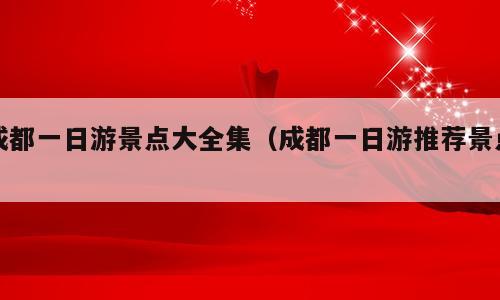 成都一日游景点大全集（成都一日游推荐景点）