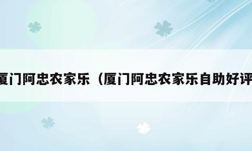 厦门阿忠农家乐（厦门阿忠农家乐自助好评）