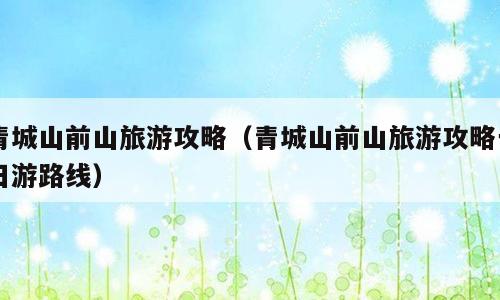 青城山前山旅游攻略（青城山前山旅游攻略一日游路线）