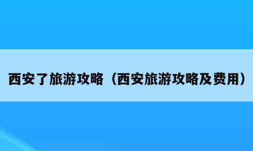 西安了旅游攻略（西安旅游攻略及费用）