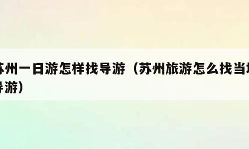 苏州一日游怎样找导游（苏州旅游怎么找当地导游）