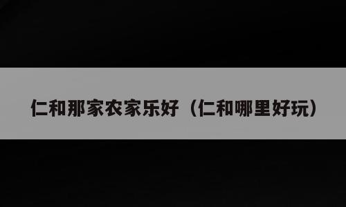仁和那家农家乐好（仁和哪里好玩）