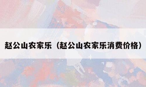 赵公山农家乐（赵公山农家乐消费价格）