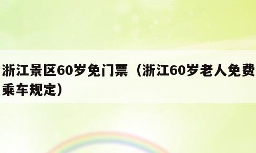 浙江景区60岁免门票（浙江60岁老人免费乘车规定）