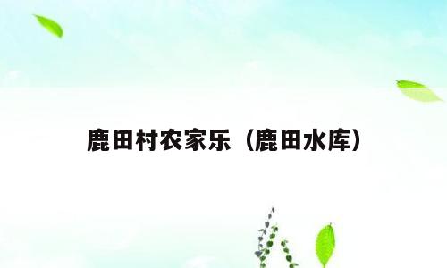 鹿田村农家乐（鹿田水库）