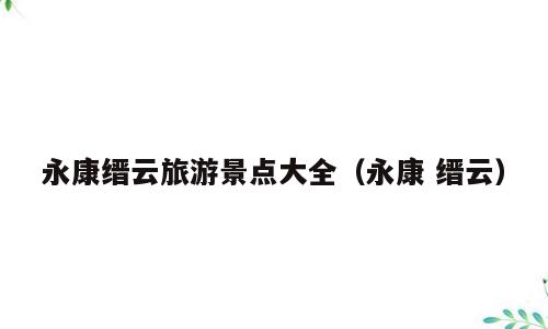 永康缙云旅游景点大全（永康 缙云）