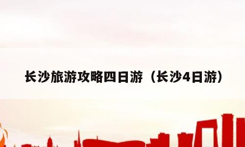 长沙旅游攻略四日游（长沙4日游）