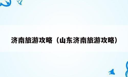 济南旅游攻略（山东济南旅游攻略）