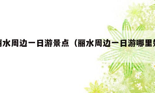 丽水周边一日游景点（丽水周边一日游哪里好）