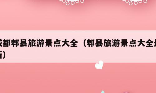 成都郫县旅游景点大全（郫县旅游景点大全最新）