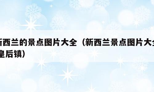 新西兰的景点图片大全（新西兰景点图片大全 皇后镇）