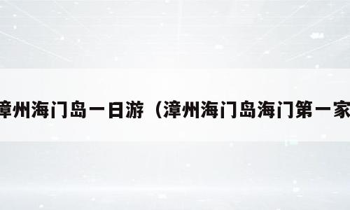 漳州海门岛一日游（漳州海门岛海门第一家）