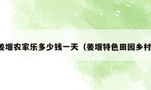 姜堰农家乐多少钱一天（姜堰特色田园乡村）