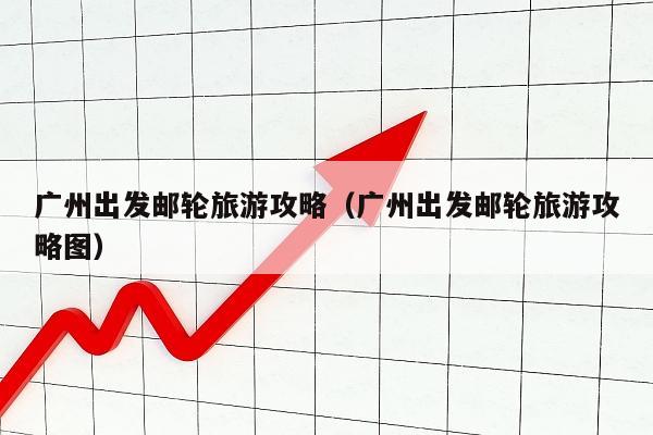 广州出发邮轮旅游攻略（广州出发邮轮旅游攻略图）