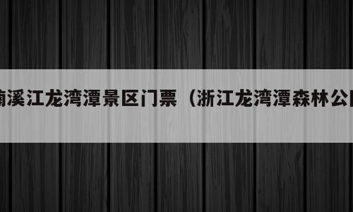 楠溪江龙湾潭景区门票（浙江龙湾潭森林公园）