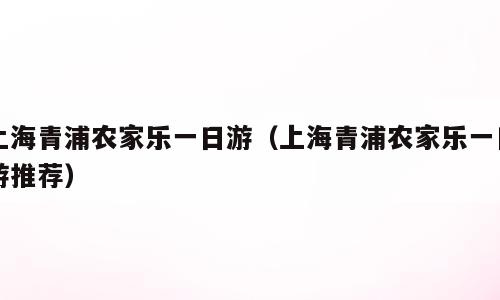 上海青浦农家乐一日游（上海青浦农家乐一日游推荐）