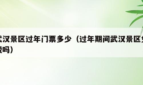 武汉景区过年门票多少（过年期间武汉景区免费吗）