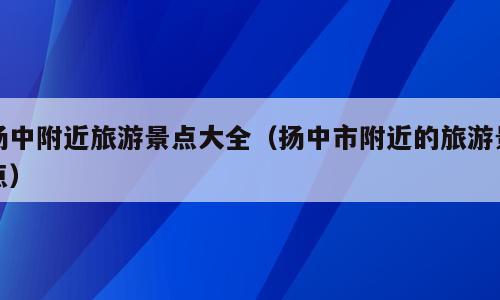 扬中附近旅游景点大全（扬中市附近的旅游景点）