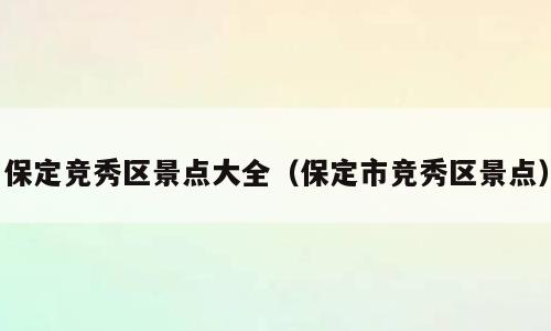 保定竞秀区景点大全（保定市竞秀区景点）
