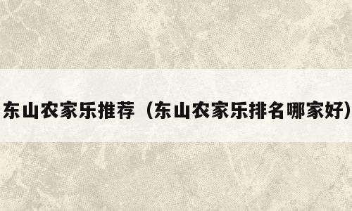 东山农家乐推荐（东山农家乐排名哪家好）