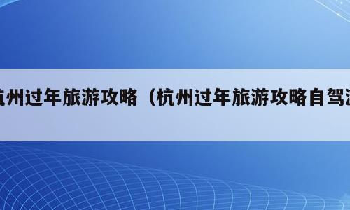 杭州过年旅游攻略（杭州过年旅游攻略自驾游）