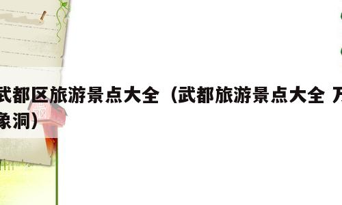 武都区旅游景点大全（武都旅游景点大全 万象洞）