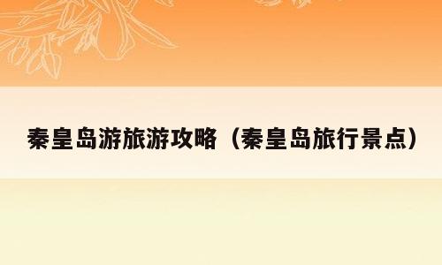 秦皇岛游旅游攻略（秦皇岛旅行景点）