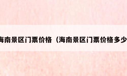 海南景区门票价格（海南景区门票价格多少）