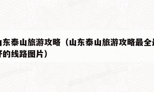 山东泰山旅游攻略（山东泰山旅游攻略最全最好的线路图片）