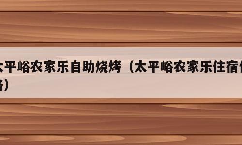 太平峪农家乐自助烧烤（太平峪农家乐住宿价格）