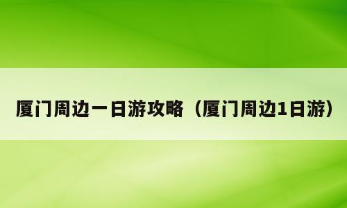 厦门周边一日游攻略（厦门周边1日游）