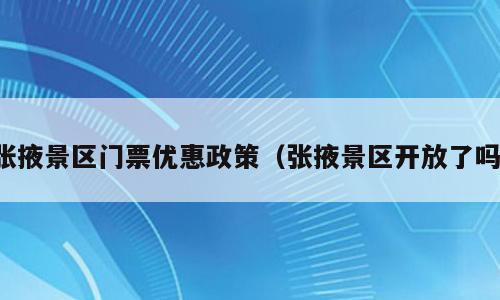 张掖景区门票优惠政策（张掖景区开放了吗）