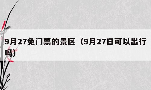 9月27免门票的景区（9月27日可以出行吗）