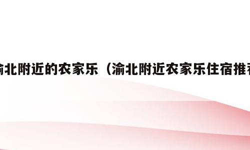 渝北附近的农家乐（渝北附近农家乐住宿推荐）