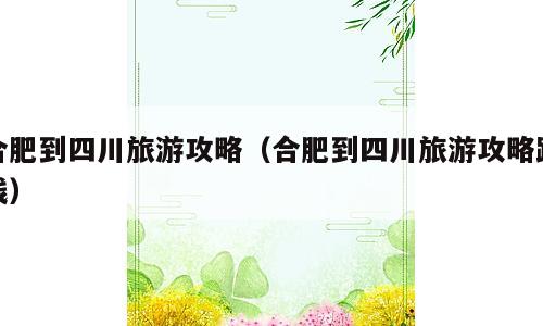 合肥到四川旅游攻略（合肥到四川旅游攻略路线）