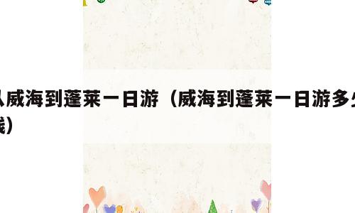 从威海到蓬莱一日游（威海到蓬莱一日游多少钱）