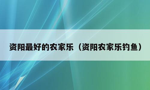 资阳最好的农家乐（资阳农家乐钓鱼）