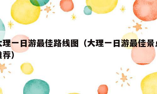 大理一日游最佳路线图（大理一日游最佳景点推荐）