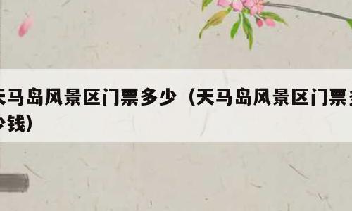 天马岛风景区门票多少（天马岛风景区门票多少钱）