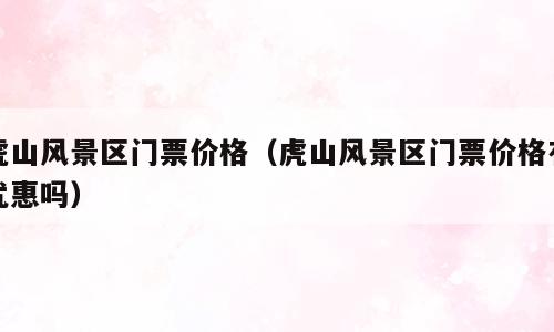 虎山风景区门票价格（虎山风景区门票价格有优惠吗）