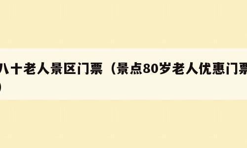 八十老人景区门票（景点80岁老人优惠门票）