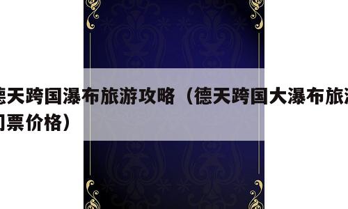 德天跨国瀑布旅游攻略（德天跨国大瀑布旅游门票价格）