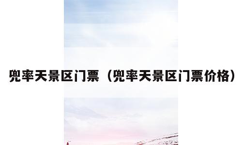 兜率天景区门票（兜率天景区门票价格）