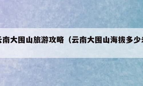云南大围山旅游攻略（云南大围山海拔多少米）