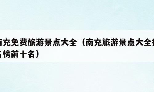 南充免费旅游景点大全（南充旅游景点大全排名榜前十名）