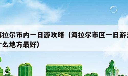 海拉尔市内一日游攻略（海拉尔市区一日游去什么地方最好）