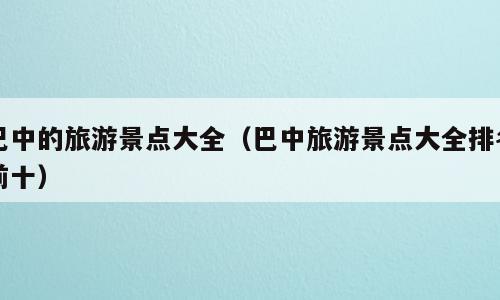 巴中的旅游景点大全（巴中旅游景点大全排名前十）