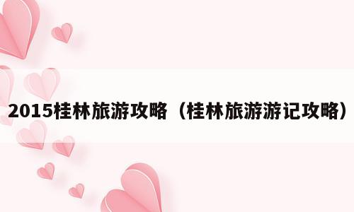 2015桂林旅游攻略（桂林旅游游记攻略）