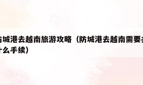 防城港去越南旅游攻略（防城港去越南需要办什么手续）
