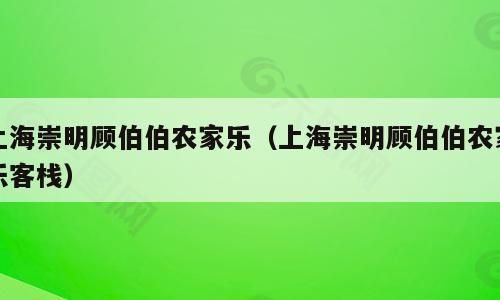 上海崇明顾伯伯农家乐（上海崇明顾伯伯农家乐客栈）